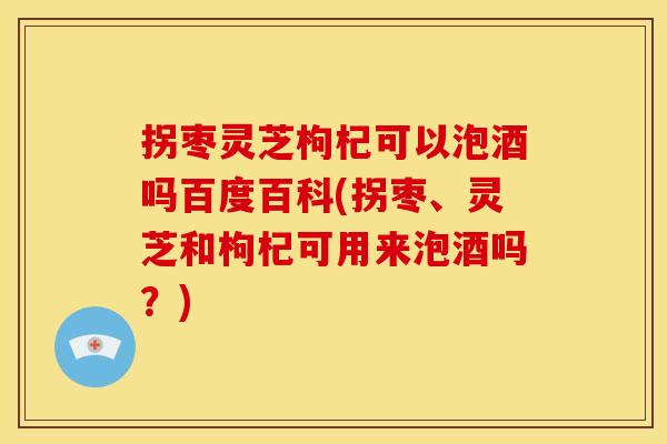 拐枣灵芝枸杞可以泡酒吗百度百科(拐枣、灵芝和枸杞可用来泡酒吗?) 拐枣灵芝枸杞可以泡酒吗百度百科(拐枣、灵芝和枸杞可用来泡酒吗?)