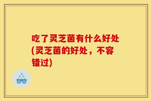 吃了灵芝菌有什么好处(灵芝菌的好处,不容错过) 吃了灵芝菌有什么好处(灵芝菌的好处,不容错过)