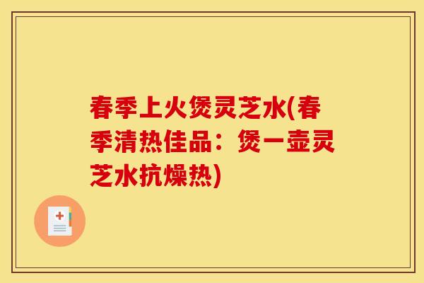 春季上火煲灵芝水(春季清热佳品:煲一壶灵芝水抗燥热) 春季上火煲灵芝水(春季清热佳品:煲一壶灵芝水抗燥热)