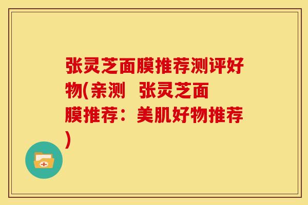 张灵芝面膜推荐测评好物(亲测 张灵芝面膜推荐:美肌好物推荐) 张灵芝面膜推荐测评好物(亲测 张灵芝面膜推荐:美肌好物推荐)