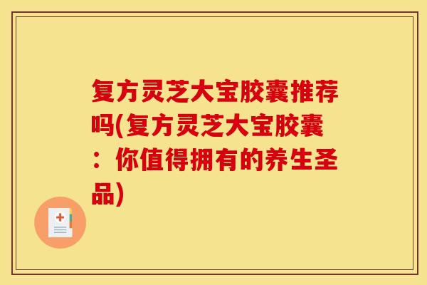复方灵芝大宝胶囊推荐吗(复方灵芝大宝胶囊:你值得拥有的养生圣品) 复方灵芝大宝胶囊推荐吗(复方灵芝大宝胶囊:你值得拥有的养生圣品)