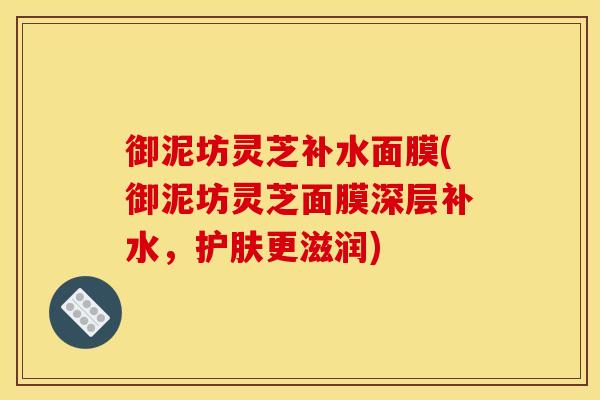 御泥坊灵芝补水面膜(御泥坊灵芝面膜深层补水,护肤更滋润) 御泥坊灵芝补水面膜(御泥坊灵芝面膜深层补水,护肤更滋润)