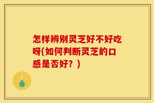 怎样辨别灵芝好不好吃呀(如何判断灵芝的口感是否好?) 怎样辨别灵芝好不好吃呀(如何判断灵芝的口感是否好?)