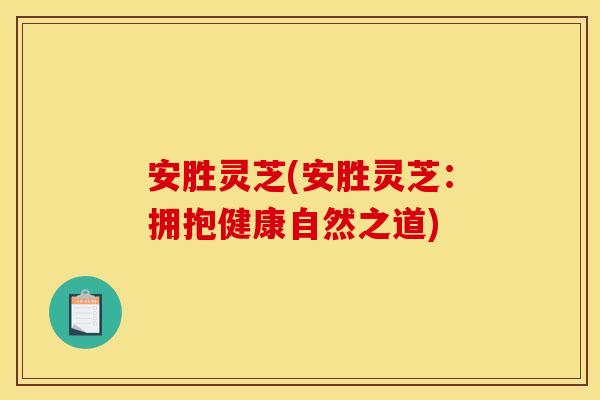 安胜灵芝(安胜灵芝:拥抱健康自然之道) 安胜灵芝(安胜灵芝:拥抱健康自然之道)