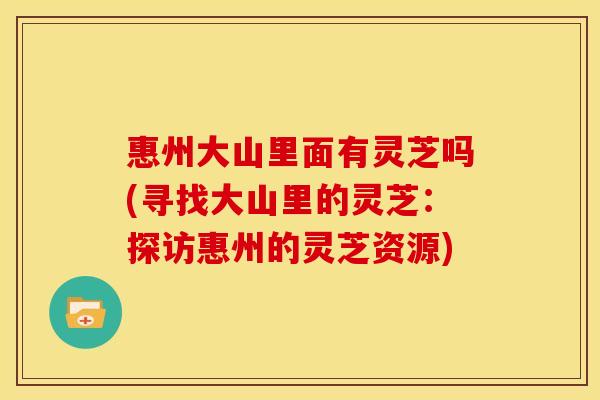 惠州大山里面有灵芝吗(寻找大山里的灵芝:探访惠州的灵芝资源) 惠州大山里面有灵芝吗(寻找大山里的灵芝:探访惠州的灵芝资源)