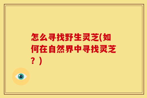 怎么寻找野生灵芝(如何在自然界中寻找灵芝?) 怎么寻找野生灵芝(如何在自然界中寻找灵芝?)