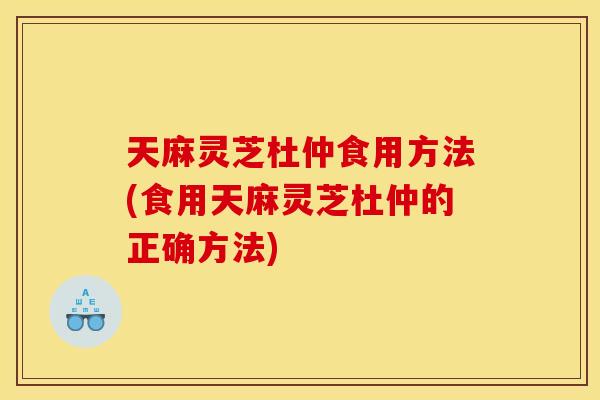 天麻灵芝杜仲食用方法(食用天麻灵芝杜仲的正确方法) 天麻灵芝杜仲食用方法(食用天麻灵芝杜仲的正确方法)