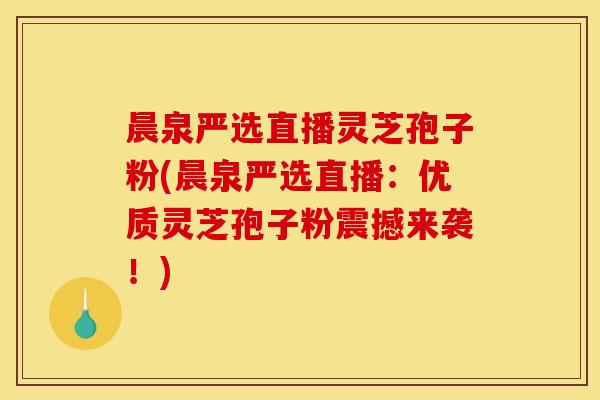 晨泉严选直播灵芝孢子粉(晨泉严选直播：优质灵芝孢子粉震撼来袭！)