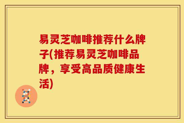 易灵芝咖啡推荐什么牌子(推荐易灵芝咖啡品牌,享受高品质健康生活) 易灵芝咖啡推荐什么牌子(推荐易灵芝咖啡品牌,享受高品质健康生活)