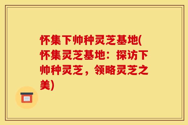 怀集下帅种灵芝基地(怀集灵芝基地:探访下帅种灵芝,领略灵芝之美) 怀集下帅种灵芝基地(怀集灵芝基地:探访下帅种灵芝,领略灵芝之美)
