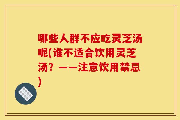 哪些人群不应吃灵芝汤呢(谁不适合饮用灵芝汤?——注意饮用禁忌) 哪些人群不应吃灵芝汤呢(谁不适合饮用灵芝汤?——注意饮用禁忌)