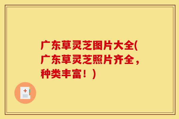 广东草灵芝图片大全(广东草灵芝照片齐全,种类丰富!) 广东草灵芝图片大全(广东草灵芝照片齐全,种类丰富!)