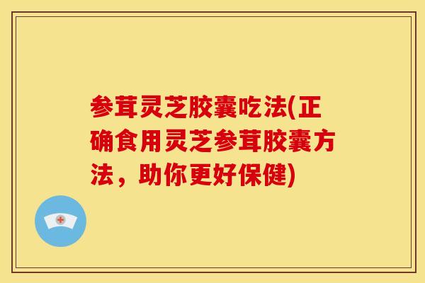 参茸灵芝胶囊吃法(正确食用灵芝参茸胶囊方法,助你更好保健) 参茸灵芝胶囊吃法(正确食用灵芝参茸胶囊方法,助你更好保健)