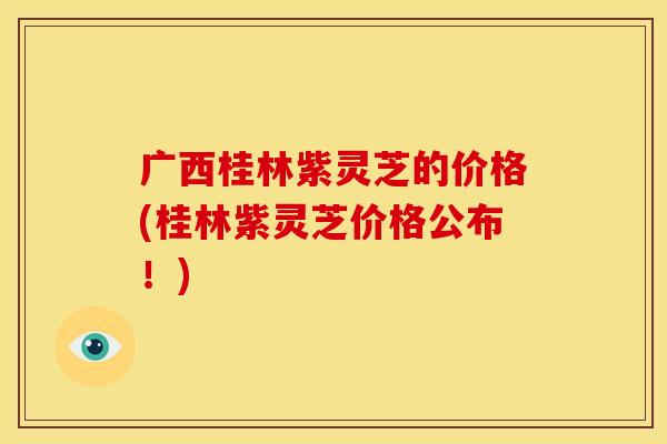 广西桂林紫灵芝的价格(桂林紫灵芝价格公布!) 广西桂林紫灵芝的价格(桂林紫灵芝价格公布!)