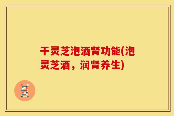 干灵芝泡酒功能(泡灵芝酒,润养生) 干灵芝泡酒功能(泡灵芝酒,润养生)