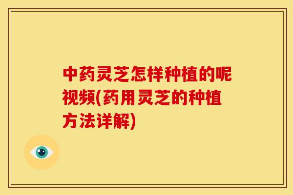 灵芝怎样种植的呢视频(药用灵芝的种植方法详解)