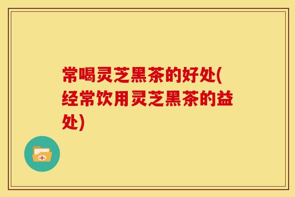 常喝灵芝黑茶的好处(经常饮用灵芝黑茶的益处)