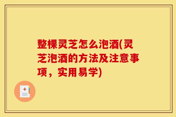 整棵灵芝怎么泡酒(灵芝泡酒的方法及注意事项,实用易学) 整棵灵芝怎么泡酒(灵芝泡酒的方法及注意事项,实用易学)