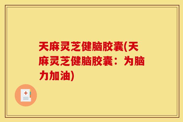 天麻灵芝健脑胶囊(天麻灵芝健脑胶囊:为脑力加油) 天麻灵芝健脑胶囊(天麻灵芝健脑胶囊:为脑力加油)