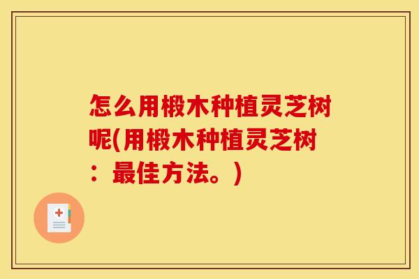怎么用椴木种植灵芝树呢(用椴木种植灵芝树:佳方法。) 怎么用椴木种植灵芝树呢(用椴木种植灵芝树:佳方法。)