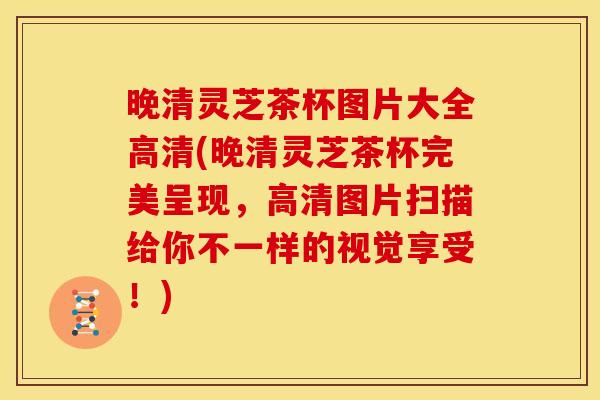 晚清灵芝茶杯图片大全高清(晚清灵芝茶杯完美呈现,高清图片扫描给你不一样的视觉享受!) 晚清灵芝茶杯图片大全高清(晚清灵芝茶杯完美呈现,高清图片扫描给你不一样的视觉享受!)