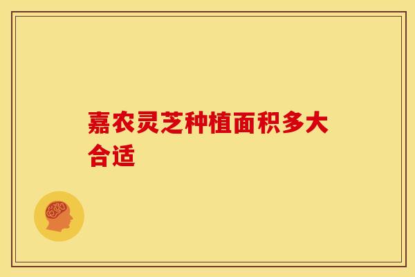 嘉农灵芝种植面积多大合适