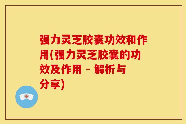 强力灵芝胶囊功效和作用(强力灵芝胶囊的功效及作用 - 解析与分享) 强力灵芝胶囊功效和作用(强力灵芝胶囊的功效及作用 - 解析与分享)