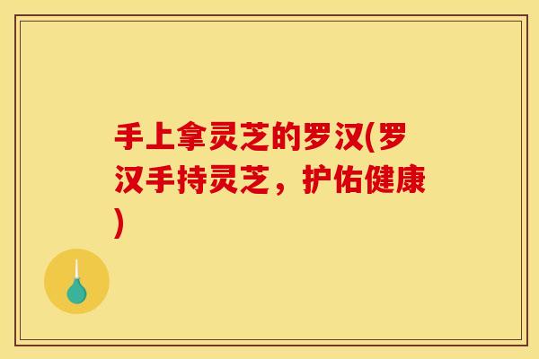 手上拿灵芝的罗汉(罗汉手持灵芝，护佑健康)