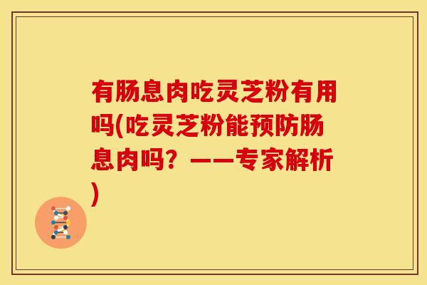 有肠息肉吃灵芝粉有用吗(吃灵芝粉能肠息肉吗?——专家解析) 有肠息肉吃灵芝粉有用吗(吃灵芝粉能肠息肉吗?——专家解析)