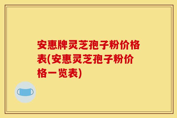 安惠牌灵芝孢子粉价格表(安惠灵芝孢子粉价格一览表)