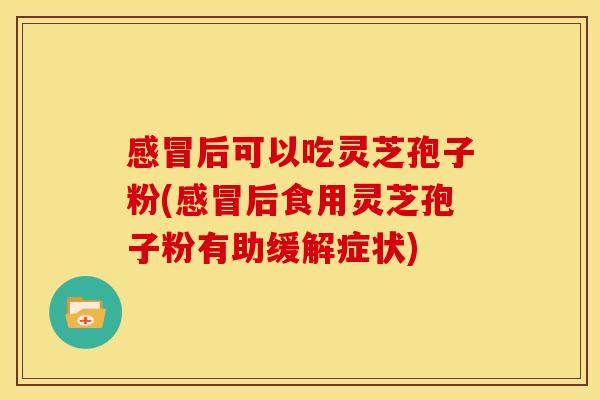 后可以吃灵芝孢子粉(后食用灵芝孢子粉有助缓解症状) 后可以吃灵芝孢子粉(后食用灵芝孢子粉有助缓解症状)