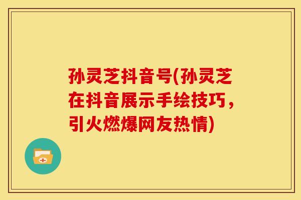 孙灵芝抖音号(孙灵芝在抖音展示手绘技巧,引火燃爆网友热情) 孙灵芝抖音号(孙灵芝在抖音展示手绘技巧,引火燃爆网友热情)