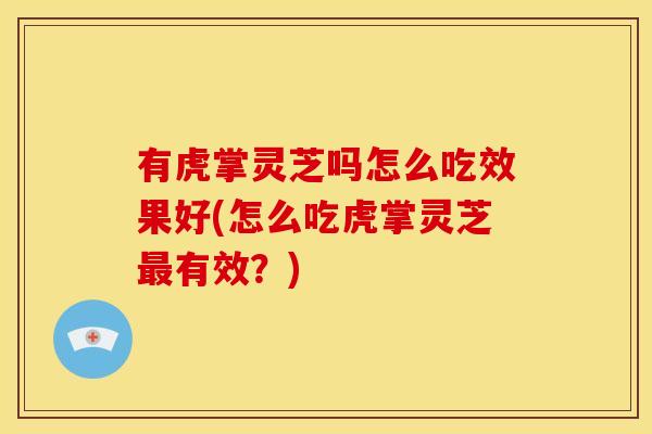 有虎掌灵芝吗怎么吃效果好(怎么吃虎掌灵芝有效?) 有虎掌灵芝吗怎么吃效果好(怎么吃虎掌灵芝有效?)
