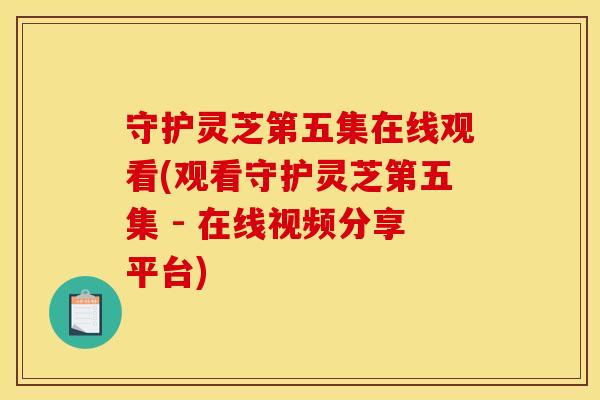 守护灵芝第五集在线观看(观看守护灵芝第五集 - 在线视频分享平台) 守护灵芝第五集在线观看(观看守护灵芝第五集 - 在线视频分享平台)
