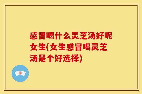 喝什么灵芝汤好呢女生(女生喝灵芝汤是个好选择) 喝什么灵芝汤好呢女生(女生喝灵芝汤是个好选择)