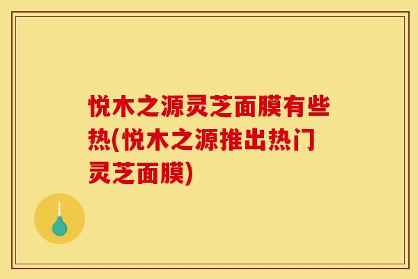 悦木之源灵芝面膜有些热(悦木之源推出热门灵芝面膜) 悦木之源灵芝面膜有些热(悦木之源推出热门灵芝面膜)