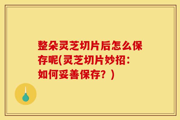 整朵灵芝切片后怎么保存呢(灵芝切片妙招:如何妥善保存?) 整朵灵芝切片后怎么保存呢(灵芝切片妙招:如何妥善保存?)