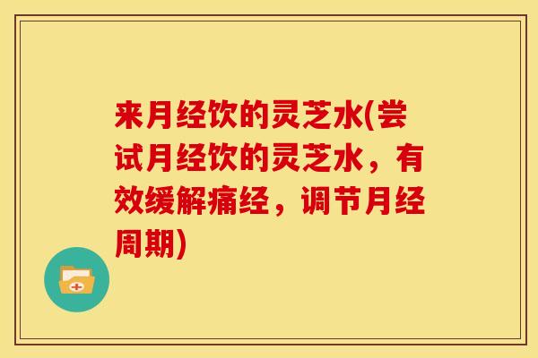 来饮的灵芝水(尝试饮的灵芝水,有效缓解痛经,调节周期) 来饮的灵芝水(尝试饮的灵芝水,有效缓解痛经,调节周期)