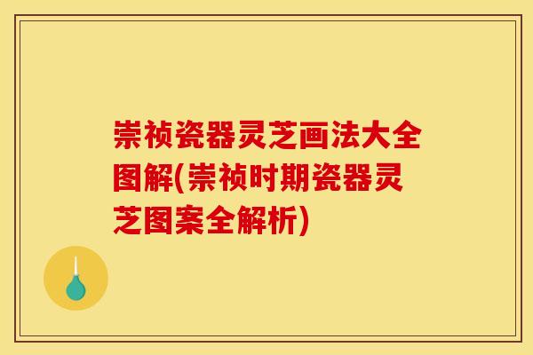 崇祯瓷器灵芝画法大全图解(崇祯时期瓷器灵芝图案全解析) 崇祯瓷器灵芝画法大全图解(崇祯时期瓷器灵芝图案全解析)