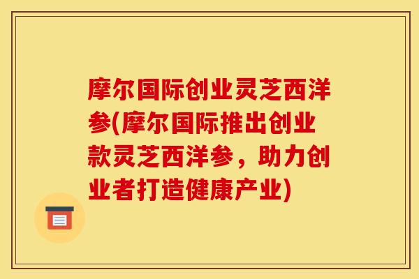 摩尔国际创业灵芝西洋参(摩尔国际推出创业款灵芝西洋参,助力创业者打造健康产业) 摩尔国际创业灵芝西洋参(摩尔国际推出创业款灵芝西洋参,助力创业者打造健康产业)