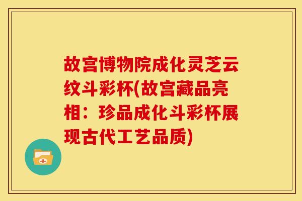 故宫博物院成化灵芝云纹斗彩杯(故宫藏品亮相:珍品成化斗彩杯展现古代工艺品质) 故宫博物院成化灵芝云纹斗彩杯(故宫藏品亮相:珍品成化斗彩杯展现古代工艺品质)