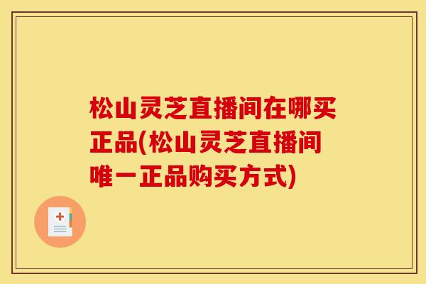 松山灵芝直播间在哪买正品(松山灵芝直播间正品购买方式) 松山灵芝直播间在哪买正品(松山灵芝直播间正品购买方式)