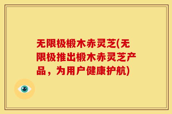 无限极椴木赤灵芝(无限极推出椴木赤灵芝产品,为用户健康护航) 无限极椴木赤灵芝(无限极推出椴木赤灵芝产品,为用户健康护航)