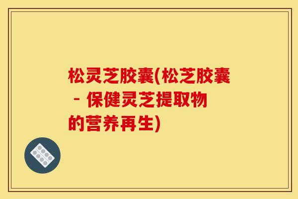 松灵芝胶囊(松芝胶囊 - 保健灵芝提取物的营养再生) 松灵芝胶囊(松芝胶囊 - 保健灵芝提取物的营养再生)