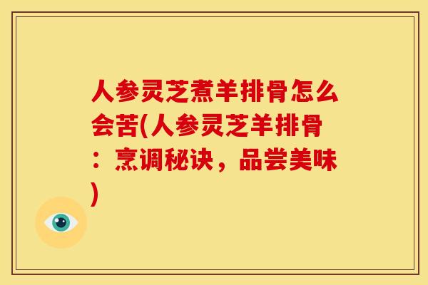 人参灵芝煮羊排骨怎么会苦(人参灵芝羊排骨:烹调秘诀,品尝美味) 人参灵芝煮羊排骨怎么会苦(人参灵芝羊排骨:烹调秘诀,品尝美味)