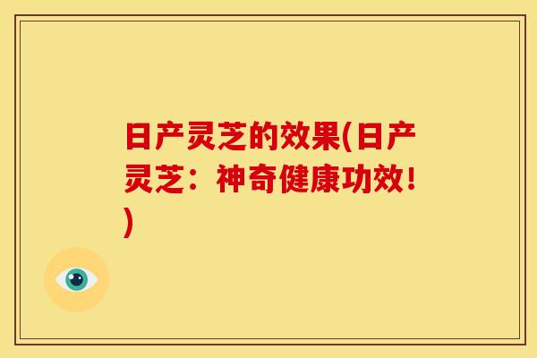日产灵芝的效果(日产灵芝:神奇健康功效!) 日产灵芝的效果(日产灵芝:神奇健康功效!)