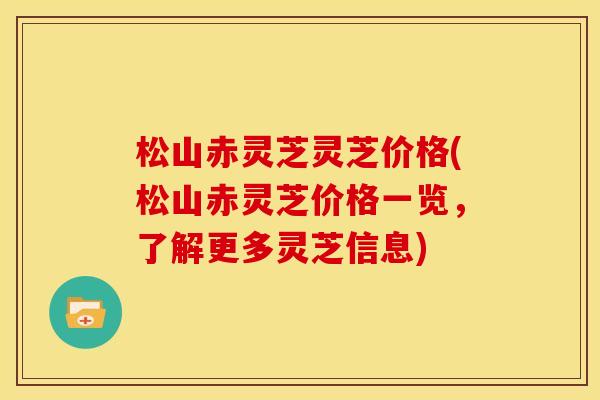 松山赤灵芝灵芝价格(松山赤灵芝价格一览,了解更多灵芝信息) 松山赤灵芝灵芝价格(松山赤灵芝价格一览,了解更多灵芝信息)