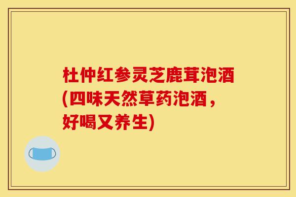 杜仲红参灵芝鹿茸泡酒(四味天然草药泡酒,好喝又养生) 杜仲红参灵芝鹿茸泡酒(四味天然草药泡酒,好喝又养生)