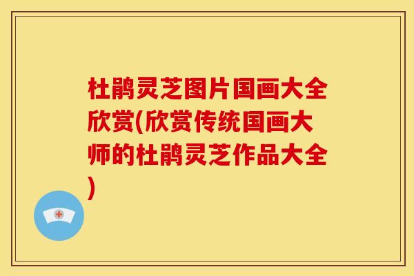 杜鹃灵芝图片国画大全欣赏(欣赏传统国画大师的杜鹃灵芝作品大全) 杜鹃灵芝图片国画大全欣赏(欣赏传统国画大师的杜鹃灵芝作品大全)