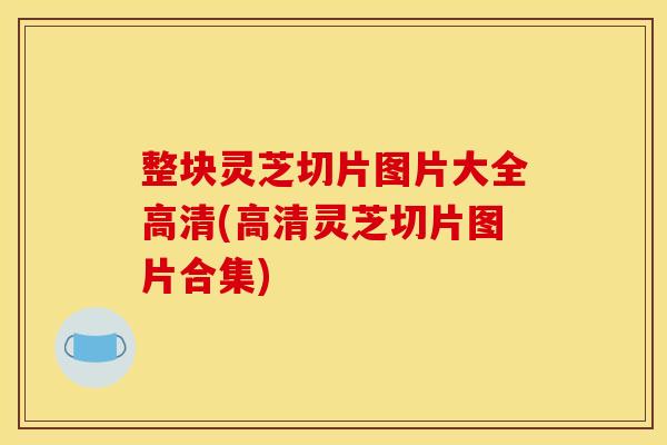 整块灵芝切片图片大全高清(高清灵芝切片图片合集) 整块灵芝切片图片大全高清(高清灵芝切片图片合集)